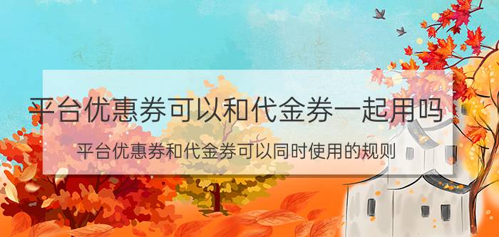 平台优惠券可以和代金券一起用吗 平台优惠券和代金券可以同时使用的规则 